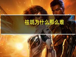 祛斑为什么那么难(怎么去斑，困扰艰难户)