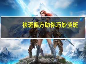 祛斑偏方助你巧妙淡斑（淡斑祛斑方法）