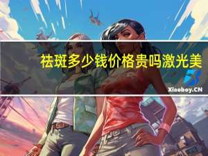 祛斑多少钱 价格贵吗 激光美容祛斑价格
