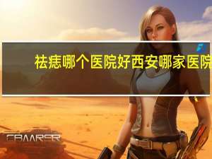 祛痣哪个医院好 西安哪家医院点痣最好