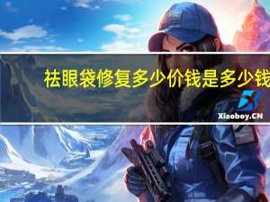 祛眼袋修复多少价钱是多少钱(去眼袋需要注意什么，需要多少钱)