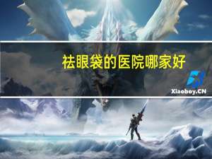 祛眼袋的医院哪家好(北京哪家医院切眼袋最好)