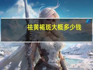 祛黄褐斑大概多少钱？激光祛雀斑多少钱效果怎么样