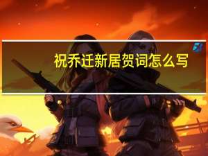 祝乔迁新居贺词怎么写（祝乔迁新居贺词）