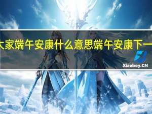 祝大家端午安康什么意思 端午安康下一句怎么接