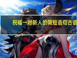 祝福一对新人的简短语句古语（祝福一对新人的简短语句）