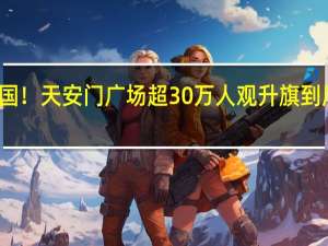 祝福祖国！天安门广场超30万人观升旗 到底什么情况嘞