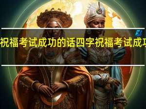 祝福考试成功的话四字 祝福考试成功的话