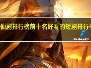 神仙剧排行榜前十名 好看的短剧排行榜前十名
