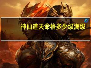 神仙道天命格多少级满级（神仙道天命格）