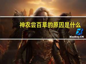 神农尝百草的原因是什么（神农尝百草因何草而死）