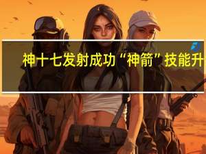 神十七发射成功“神箭”技能升级
