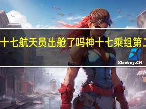 神十七航天员出舱了吗 神十七乘组第二次出舱
