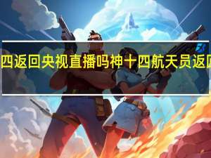 神十四返回央视直播吗 神十四航天员返回时间地点