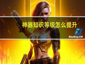神器知识等级怎么提升（神器知识等级）