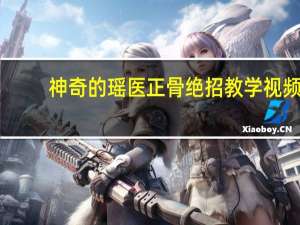 神奇的瑶医正骨绝招教学视频（神奇的瑶医）