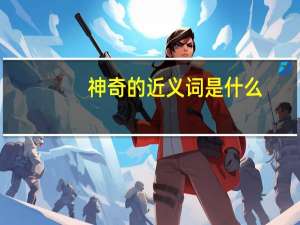 神奇的近义词是什么（神奇是什么意思）