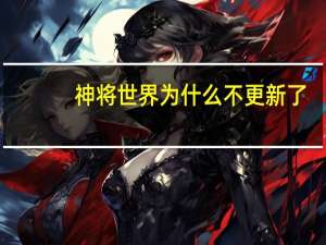 神将世界为什么不更新了（神将世界为什么不更新）