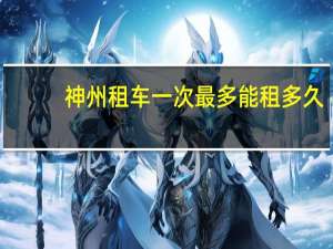 神州租车一次最多能租多久