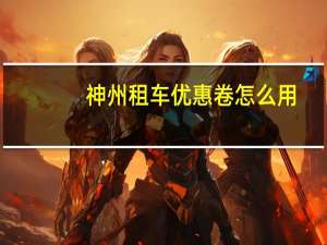 神州租车优惠卷怎么用