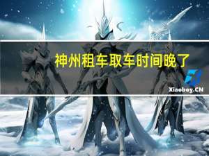 神州租车取车时间晚了