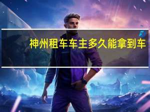 神州租车车主多久能拿到车