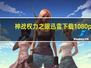 神战权力之眼迅雷下载1080p（神战权利之眼迅雷下载）