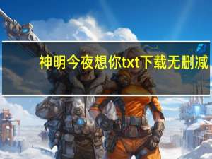 神明今夜想你txt下载无删减（神明今夜想你txt下载）
