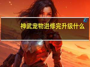 神武宠物进修完升级什么