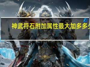 神武符石附加属性最大加多多少（神武符石附加属性大全）