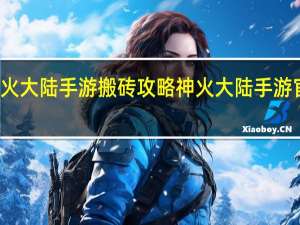 神火大陆手游搬砖攻略 神火大陆手游官方网站