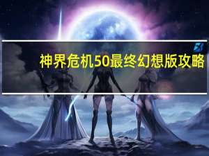 神界危机50最终幻想版攻略（神界危机5 0最终幻想纪念版）