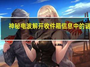 神秘电波解开收件箱信息中的谜语（神秘电波解开收件箱中谜语）