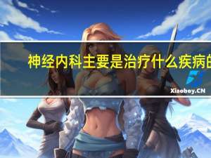 神经内科主要是治疗什么疾病的（神经内科主要是哪些病）