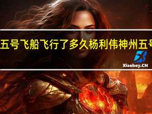 神舟五号飞船飞行了多久 杨利伟神州五号待了多久