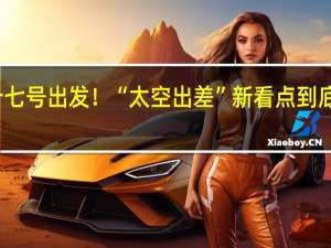 神舟十七号出发！“太空出差”新看点 到底什么情况呢