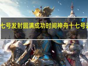 神舟十七号发射圆满成功时间 神舟十七号近日择机发射