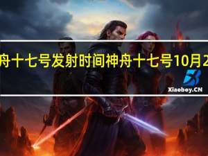 神舟十七号发射时间 神舟十七号10月26日发射