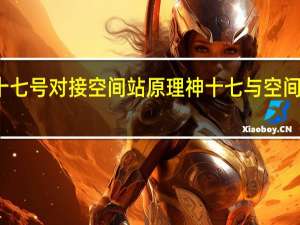 神舟十七号对接空间站原理 神十七与空间站成功对接