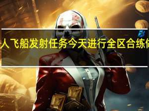 神舟十七号载人飞船发射任务今天进行全区合练 做好发射前准备工作