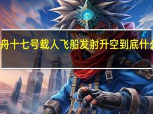 神舟十七号载人飞船发射升空 到底什么情况呢