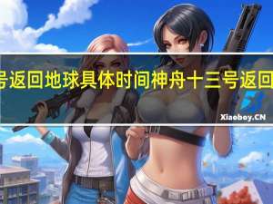神舟十三号返回地球具体时间 神舟十三号返回时间和着陆地点