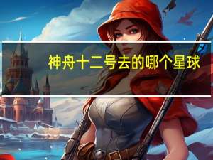 神舟十二号去的哪个星球