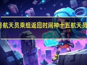 神舟十五号航天员乘组返回时间 神十五航天员本周日返回地球