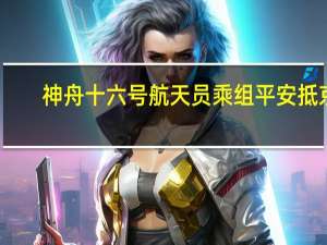 神舟十六号航天员乘组平安抵京