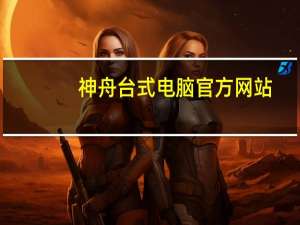 神舟台式电脑官方网站（神舟台式电脑）