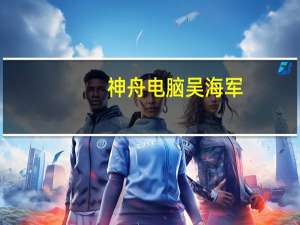 神舟电脑吴海军（吴海军-深圳市神舟电脑股份有限公司董事长介绍）