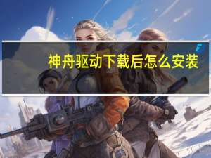 神舟驱动下载后怎么安装（神舟驱动）