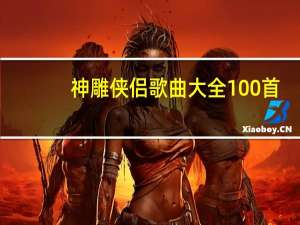 神雕侠侣歌曲大全100首（神雕侠侣歌曲大全）