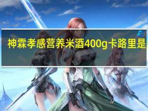 神霖 孝感营养米酒 400g卡路里是多少